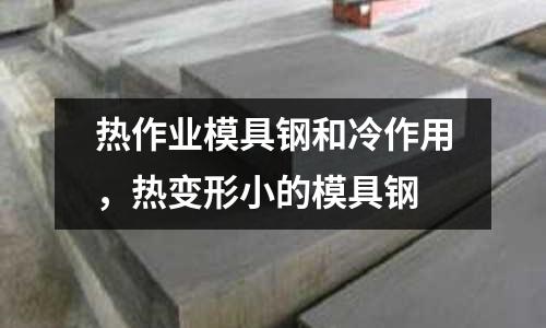 熱作業模具鋼和冷作用，熱變形小的模具鋼