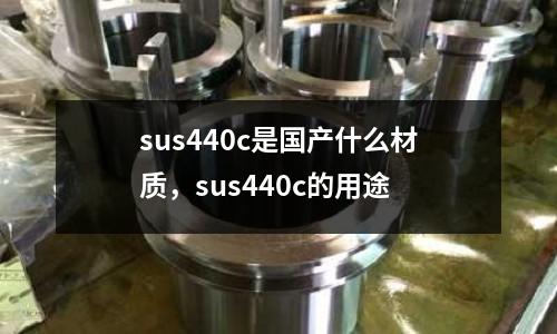 sus440c是國產什么材質,sus440c的用途