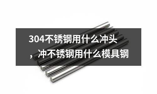 304不銹鋼用什么沖頭，沖不銹鋼用什么模具鋼