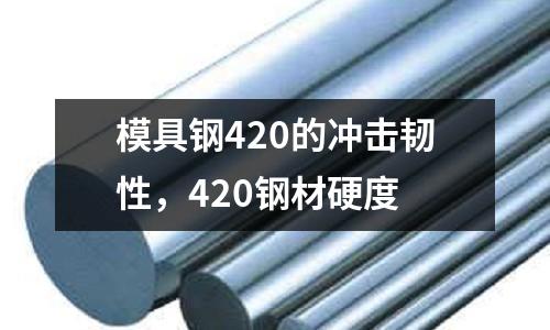模具鋼420的沖擊韌性,420鋼材硬度