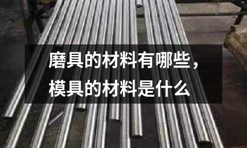 磨具的材料有哪些，模具的材料是什么