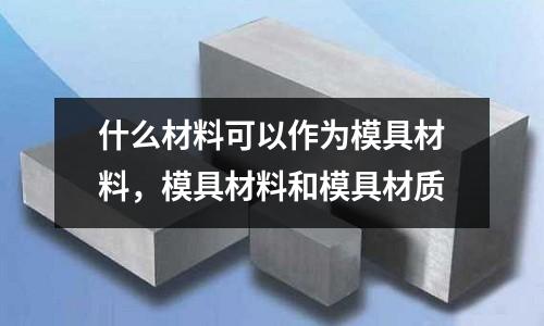 什么材料可以作為模具材料，模具材料和模具材質(zhì)