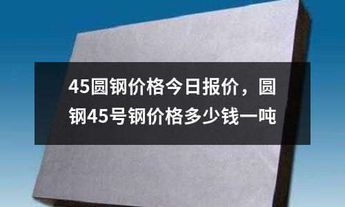 45圓鋼價(jià)格今日?qǐng)?bào)價(jià)，圓鋼45號(hào)鋼價(jià)格多少錢一噸