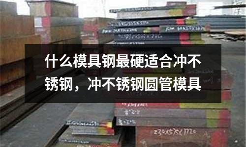 什么模具鋼最硬適合沖不銹鋼，沖不銹鋼圓管模具