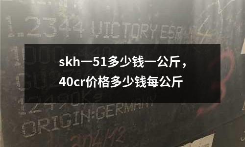 skh一51多少錢一公斤,40cr價格多少錢每公斤