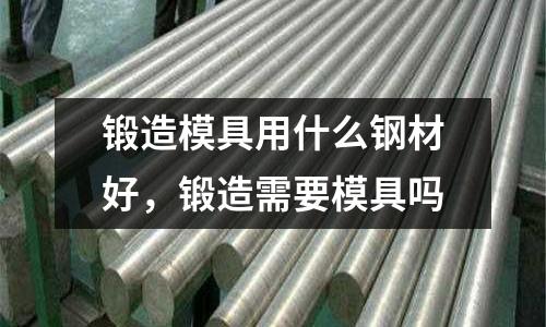 鍛造模具用什么鋼材好,鍛造需要模具嗎