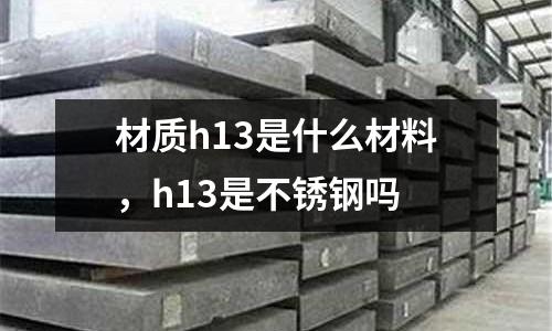 材質h13是什么材料，h13是不銹鋼嗎