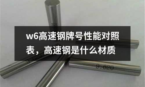w6高速鋼牌號性能對照表,高速鋼是什么材質