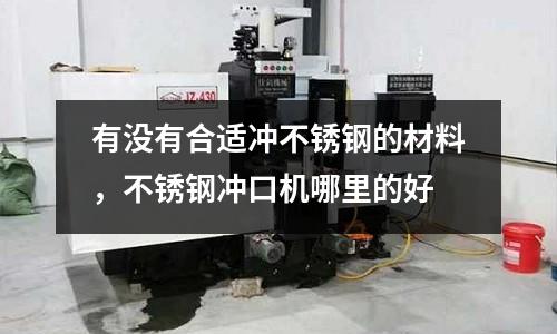 有沒有合適沖不銹鋼的材料，不銹鋼沖口機哪里的好