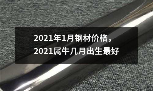 2021年1月鋼材價格，2021屬牛幾月出生最好