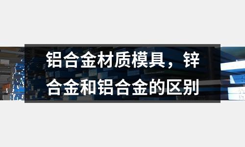 鋁合金材質(zhì)模具,鋅合金和鋁合金的區(qū)別