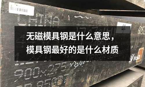 無磁模具鋼是什么意思,模具鋼最好的是什么材質(zhì)