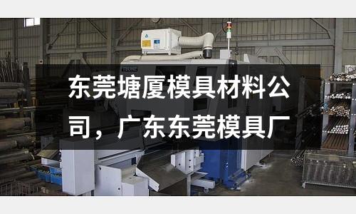 東莞塘廈模具材料公司，廣東東莞模具廠