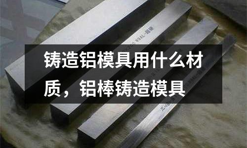 鑄造鋁模具用什么材質(zhì),鋁棒鑄造模具