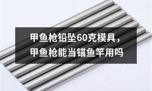 甲魚槍鉛墜60克模具,甲魚槍能當(dāng)錨魚竿用嗎