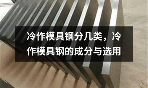 冷作模具鋼分幾類，冷作模具鋼的成分與選用