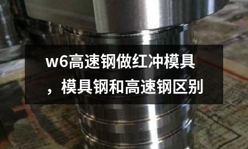 w6高速鋼做紅沖模具,模具鋼和高速鋼區別