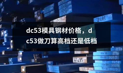 dc53模具鋼材價格，dc53做刀算高檔還是低檔