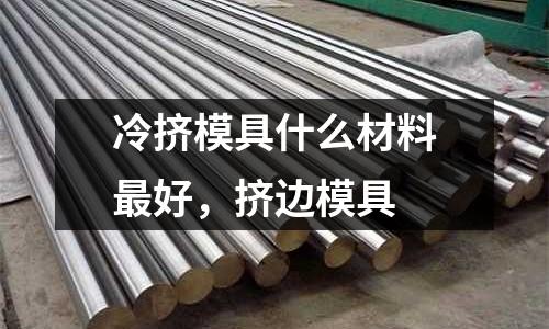 冷擠模具什么材料最好,擠邊模具