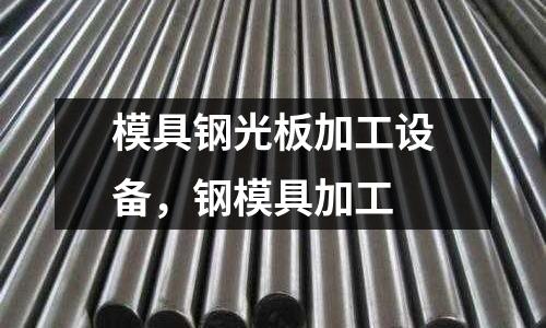 模具鋼光板加工設(shè)備,鋼模具加工