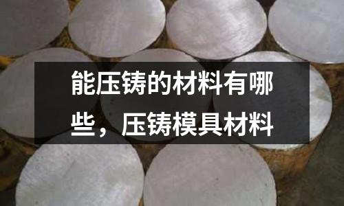 能壓鑄的材料有哪些，壓鑄模具材料