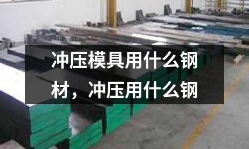 沖壓模具用什么鋼材,沖壓用什么鋼