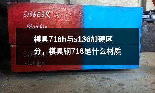模具718h與s136加硬區(qū)分，模具鋼718是什么材質(zhì)