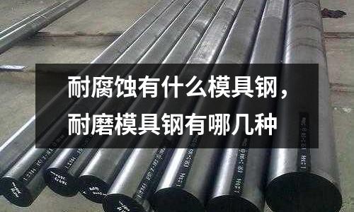 耐腐蝕有什么模具鋼,耐磨模具鋼有哪幾種