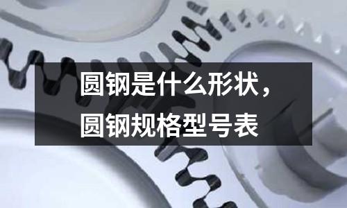 圓鋼是什么形狀,圓鋼規格型號表