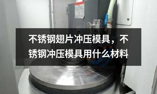 不銹鋼翅片沖壓模具，不銹鋼沖壓模具用什么材料