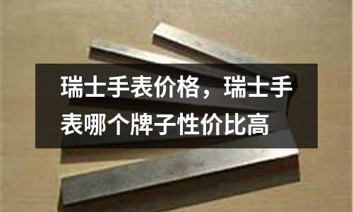 瑞士手表價格，瑞士手表哪個牌子性價比高