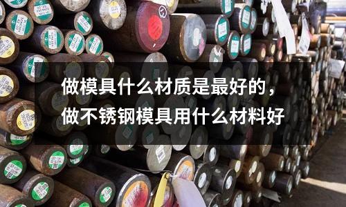 做模具什么材質是最好的，做不銹鋼模具用什么材料好