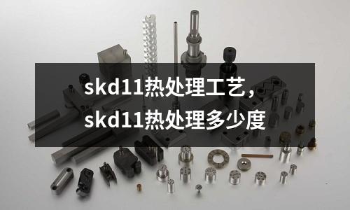 skd11熱處理工藝，skd11熱處理多少度