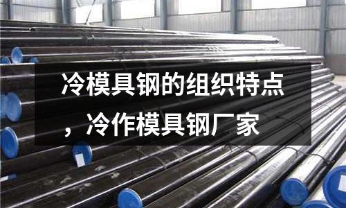 冷模具鋼的組織特點，冷作模具鋼廠家