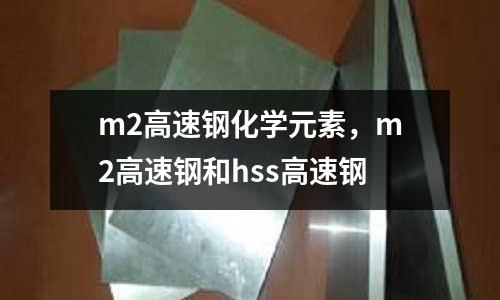 m2高速鋼化學元素,m2高速鋼和hss高速鋼