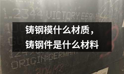 鑄鋼模什么材質,鑄鋼件是什么材料