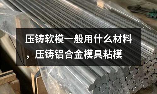 壓鑄軟模一般用什么材料，壓鑄鋁合金模具粘模