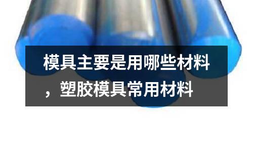 模具主要是用哪些材料,塑膠模具常用材料