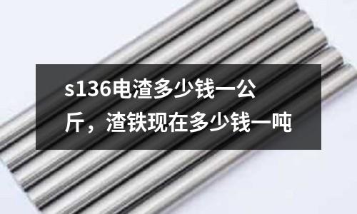 s136電渣多少錢一公斤,渣鐵現在多少錢一噸