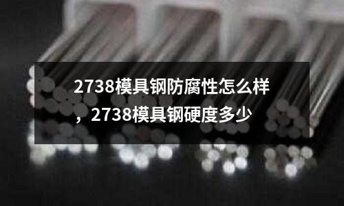 2738模具鋼防腐性怎么樣，2738模具鋼硬度多少