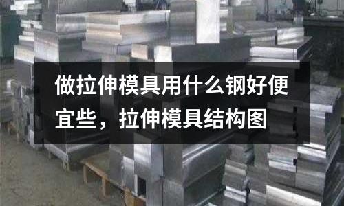 做拉伸模具用什么鋼好便宜些,拉伸模具結構圖