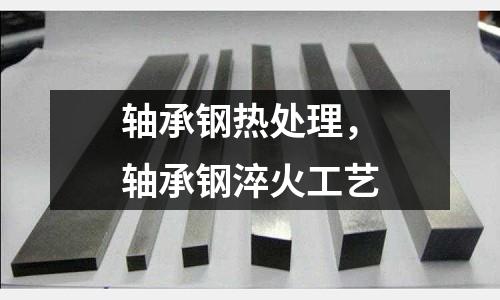 軸承鋼熱處理,軸承鋼淬火工藝