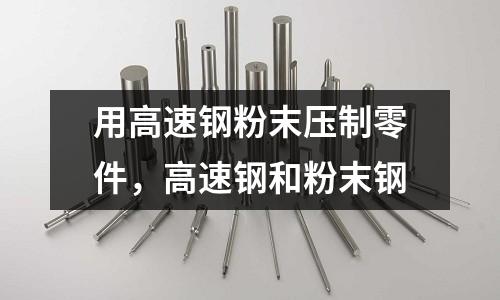 用高速鋼粉末壓制零件，高速鋼和粉末鋼