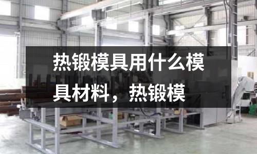 熱鍛模具用什么模具材料，熱鍛模