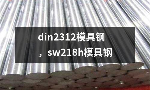 din2312模具鋼，sw218h模具鋼