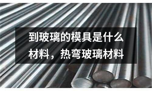 到玻璃的模具是什么材料，熱彎玻璃材料