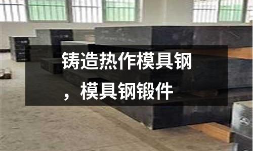 鑄造熱作模具鋼，模具鋼鍛件