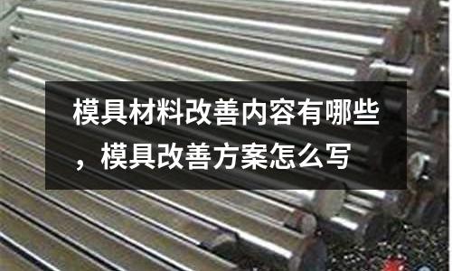 模具材料改善內(nèi)容有哪些，模具改善方案怎么寫