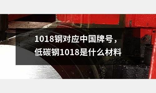 1018鋼對應中國牌號，低碳鋼1018是什么材料