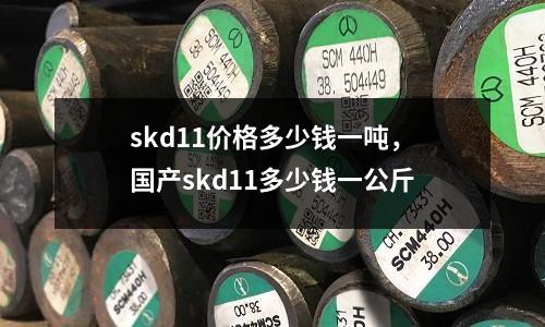 skd11價格多少錢一噸，國產(chǎn)skd11多少錢一公斤